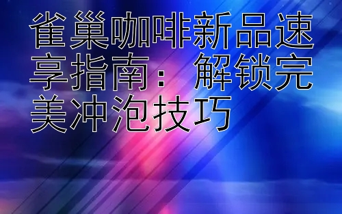 雀巢咖啡新品速享指南：解锁完美冲泡技巧