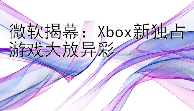 微软揭幕：Xbox新独占游戏大放异彩