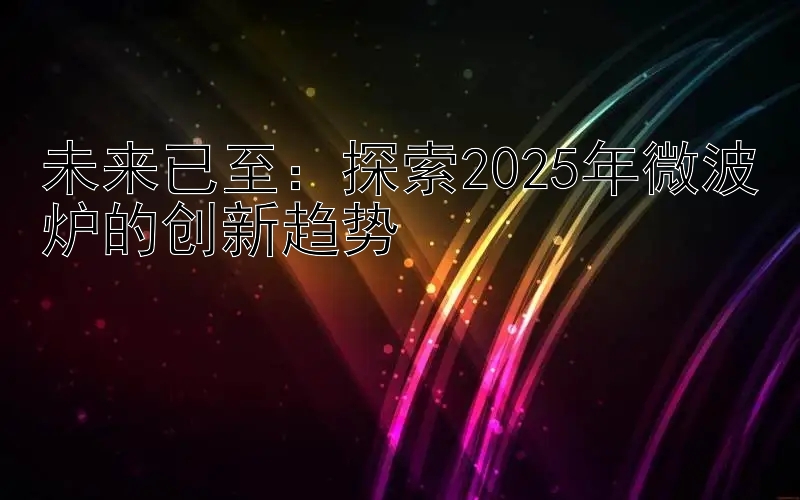 未来已至：探索2025年微波炉的创新趋势