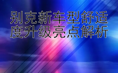 别克新车型舒适度升级亮点解析