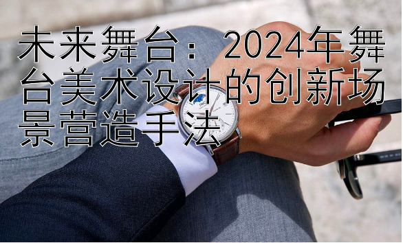 未来舞台：2024年舞台美术设计的创新场景营造手法