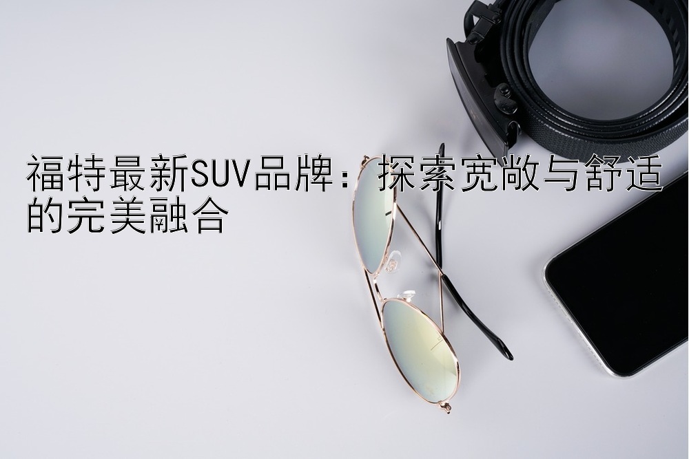 福特最新SUV品牌：探索宽敞与舒适的完美融合