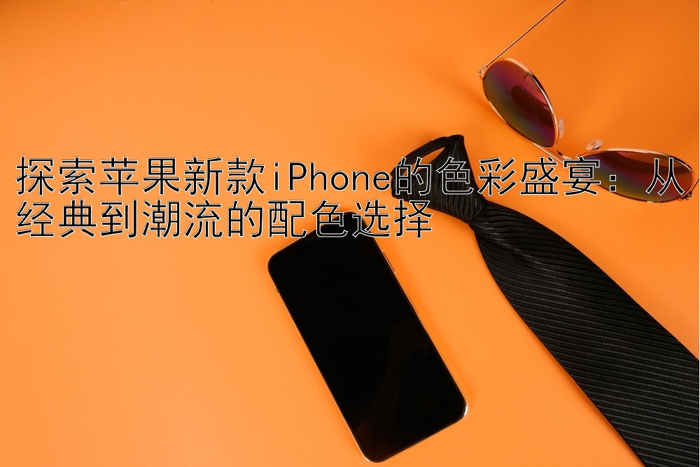 探索苹果新款iPhone的色彩盛宴：从经典到潮流的配色选择