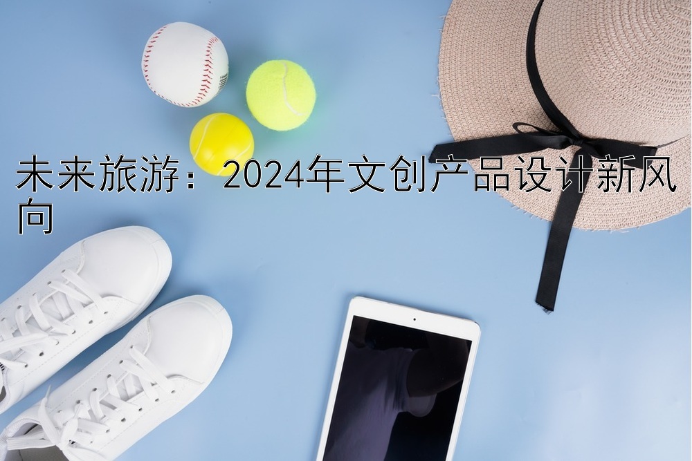 未来旅游：2024年文创产品设计新风向