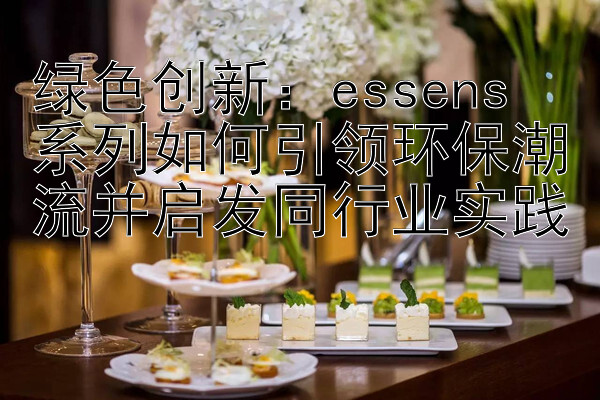 绿色创新：essens 系列如何引领环保潮流并启发同行业实践