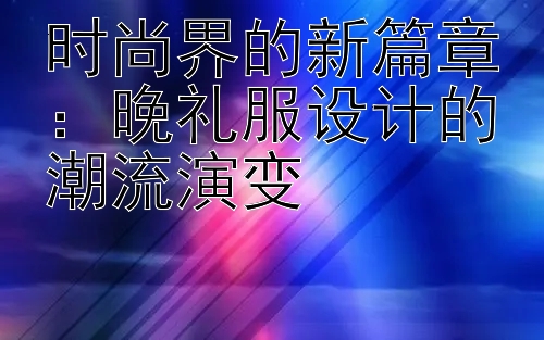 时尚界的新篇章：晚礼服设计的潮流演变