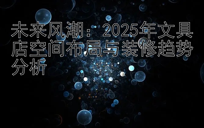 未来风潮：2025年文具店空间布局与装修趋势分析