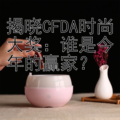 揭晓CFDA时尚大奖：谁是今年的赢家？