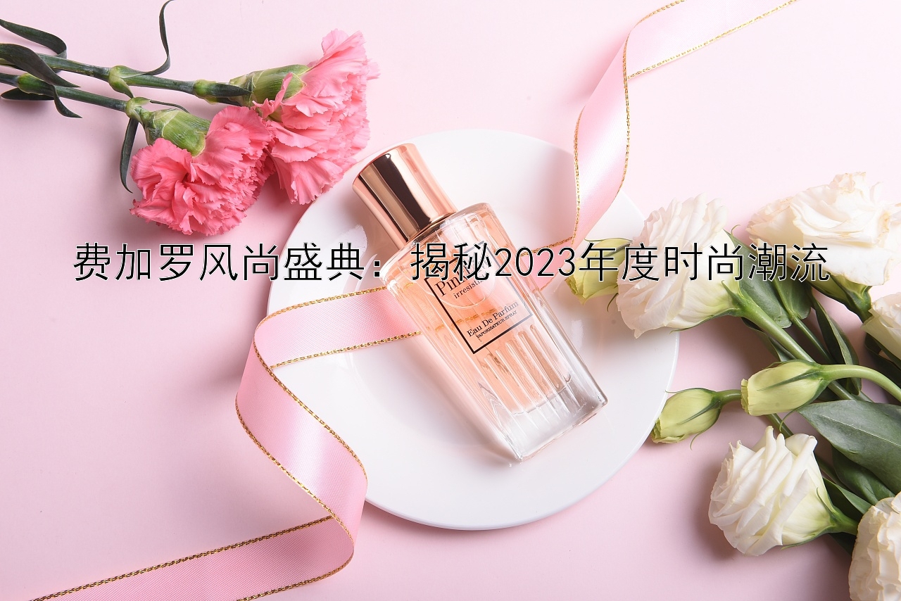 费加罗风尚盛典：揭秘2023年度时尚潮流