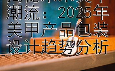 揭秘未来美甲潮流：2025年美甲产品包装设计趋势分析