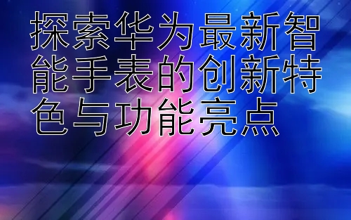 探索华为最新智能手表的创新特色与功能亮点