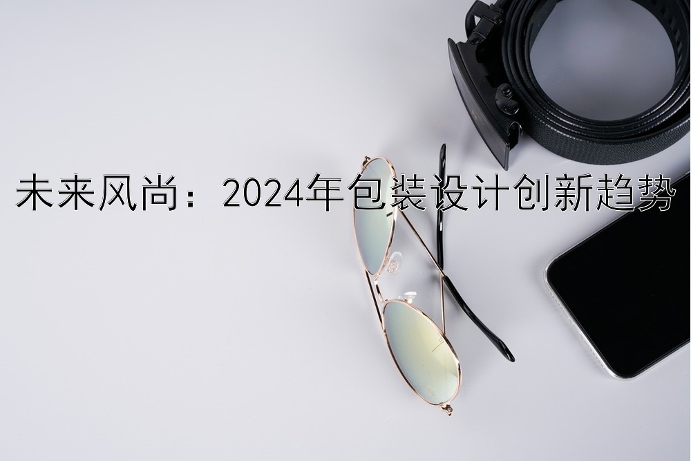 未来风尚：2024年包装设计创新趋势