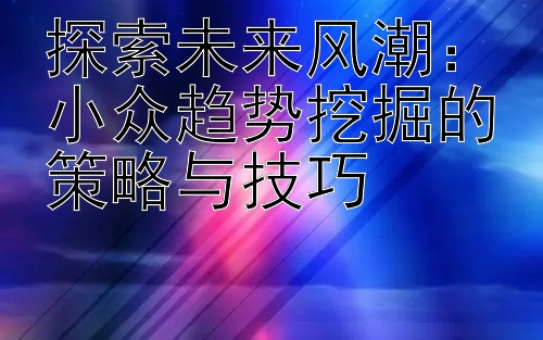 探索未来风潮：小众趋势挖掘的策略与技巧