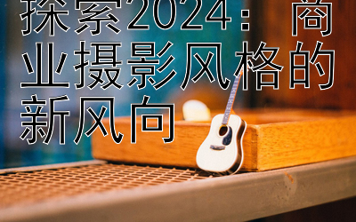 探索2024：商业摄影风格的新风向