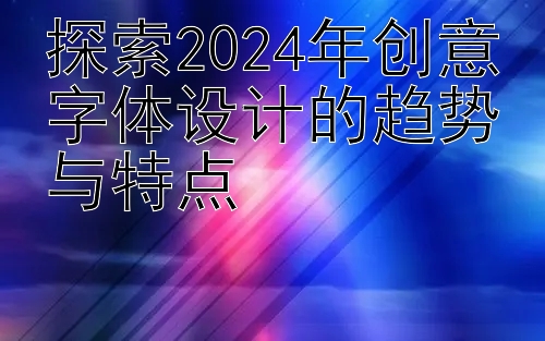 探索2024年创意字体设计的趋势与特点