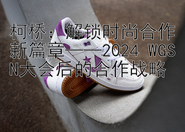 柯桥：解锁时尚合作新篇章——2024 WGSN大会后的合作战略