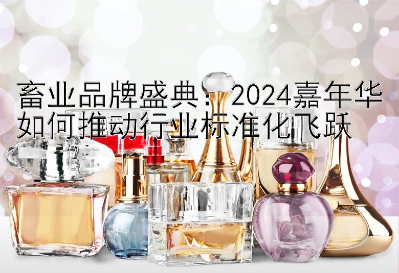 畜业品牌盛典：2024嘉年华如何推动行业标准化飞跃