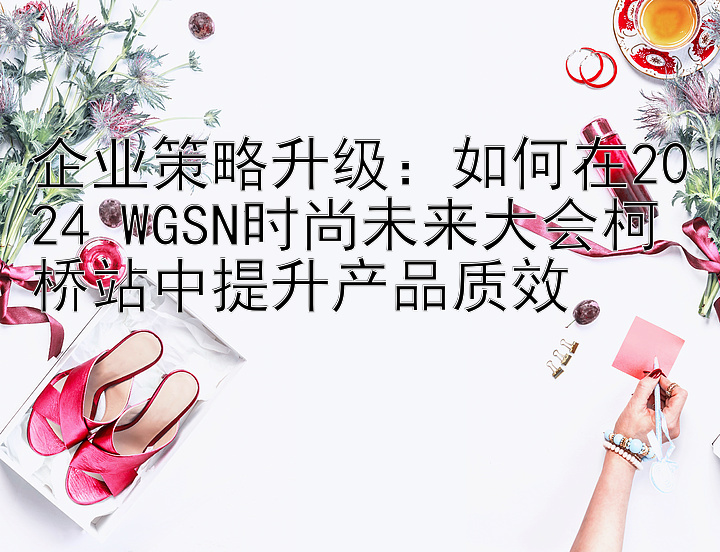 企业策略升级：如何在2024 WGSN时尚未来大会柯桥站中提升产品质效