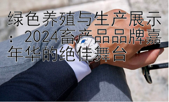 绿色养殖与生产展示：2024畜产品品牌嘉年华的绝佳舞台