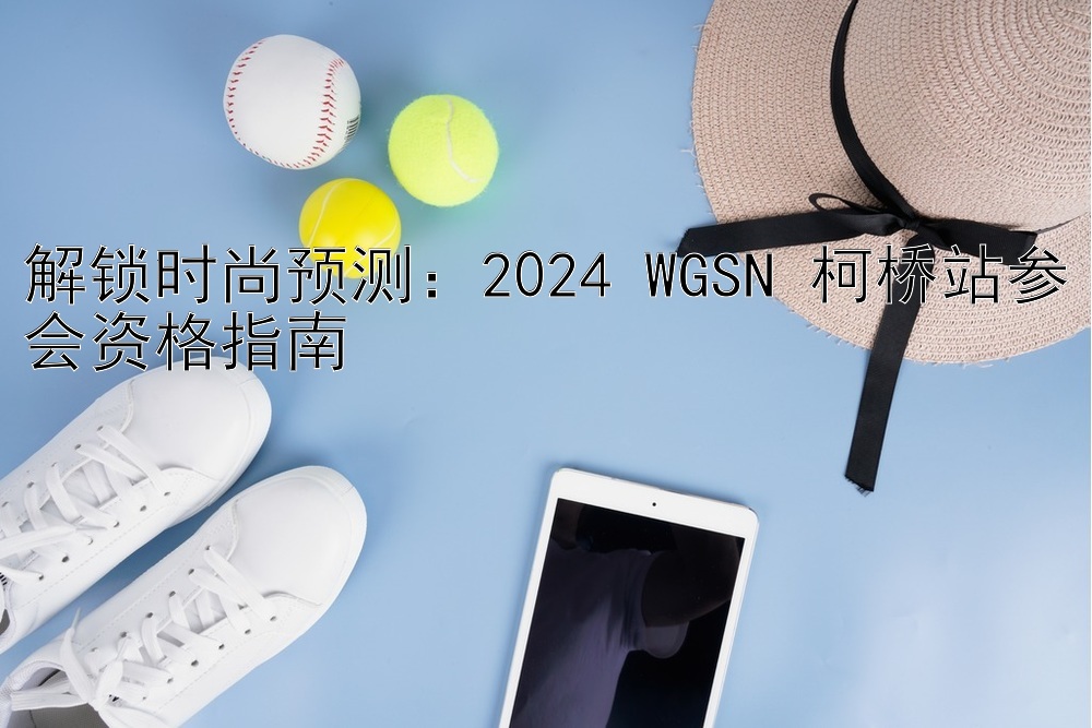 解锁时尚预测：2024 WGSN 柯桥站参会资格指南