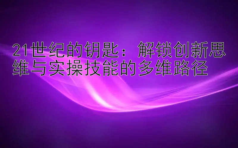 21世纪的钥匙：解锁创新思维与实操技能的多维路径