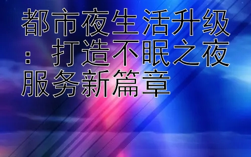 都市夜生活升级：打造不眠之夜服务新篇章