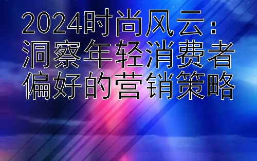 2024时尚风云：洞察年轻消费者偏好的营销策略