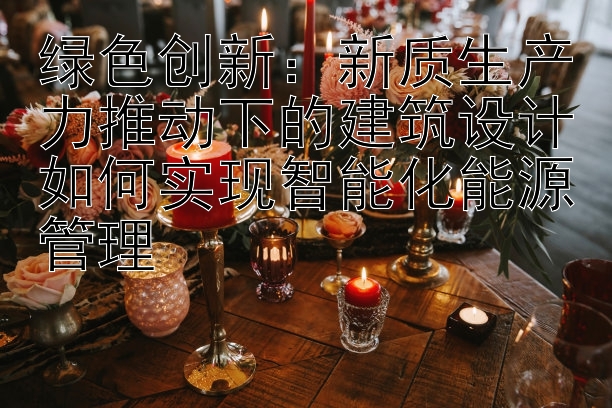 绿色创新：新质生产力推动下的建筑设计如何实现智能化能源管理