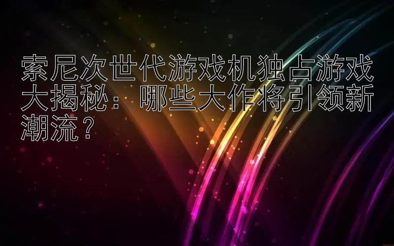 索尼次世代游戏机独占游戏大揭秘：哪些大作将引领新潮流？