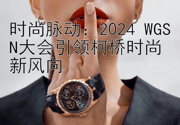 时尚脉动：2024 WGSN大会引领柯桥时尚新风向