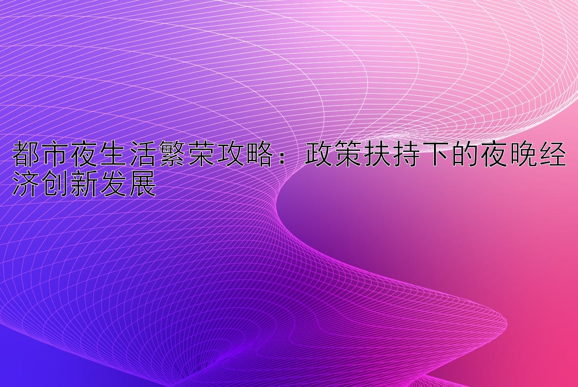 都市夜生活繁荣攻略：政策扶持下的夜晚经济创新发展