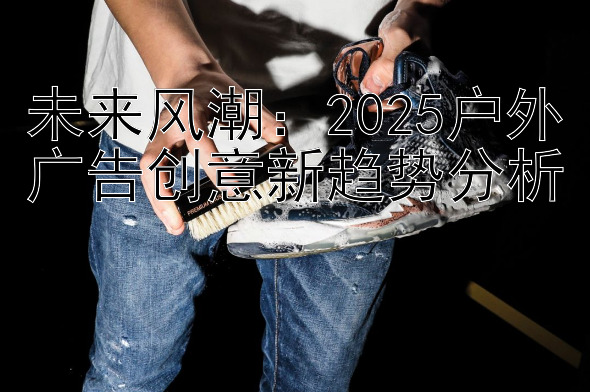 未来风潮：2025户外广告创意新趋势分析