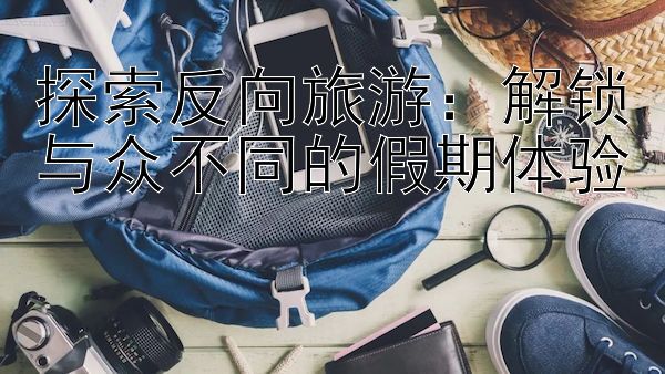 探索反向旅游：解锁与众不同的假期体验