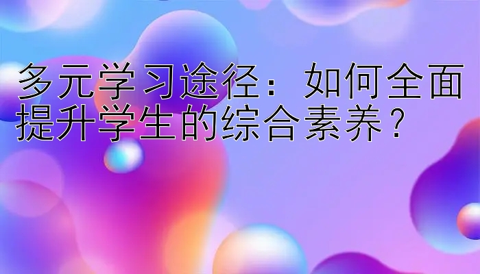 多元学习途径：如何全面提升学生的综合素养？