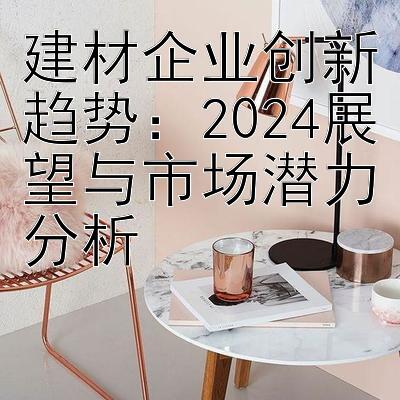 建材企业创新趋势：2024展望与市场潜力分析