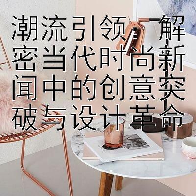 潮流引领：解密当代时尚新闻中的创意突破与设计革命