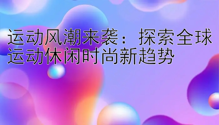 运动风潮来袭：探索全球运动休闲时尚新趋势