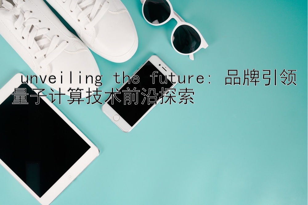  unveiling the future: 品牌引领量子计算技术前沿探索