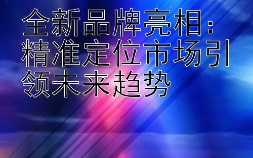 全新品牌亮相：精准定位市场引领未来趋势