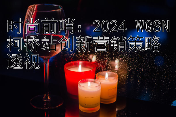 时尚前哨：全国快三官网下载app 2024 WGSN柯桥站创新营销策略透视