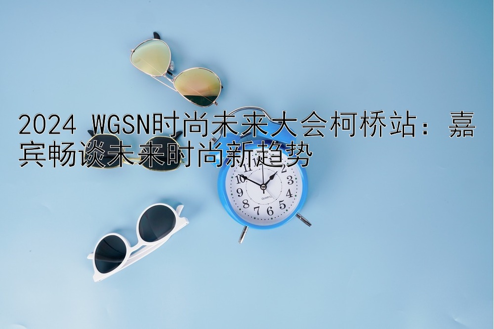 2024 WGSN时尚未来大会柯桥站：嘉宾畅谈未来时尚新趋势