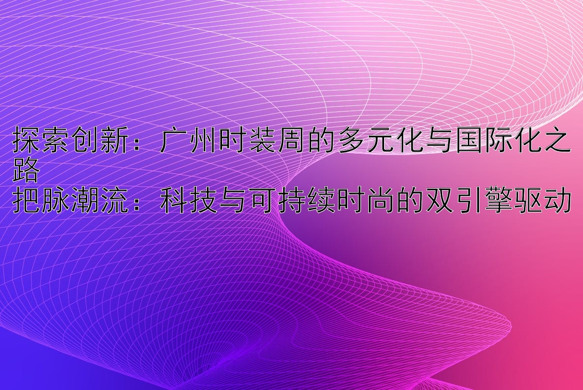 探索创新：广州时装周的多元化与国际化之路  
把脉潮流：科技与可持续时尚的双引擎驱动