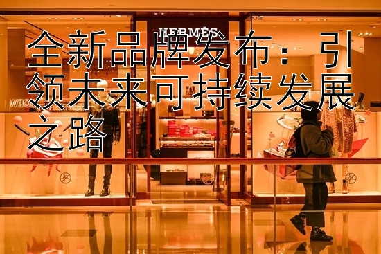 全新品牌发布：引领未来可持续发展之路