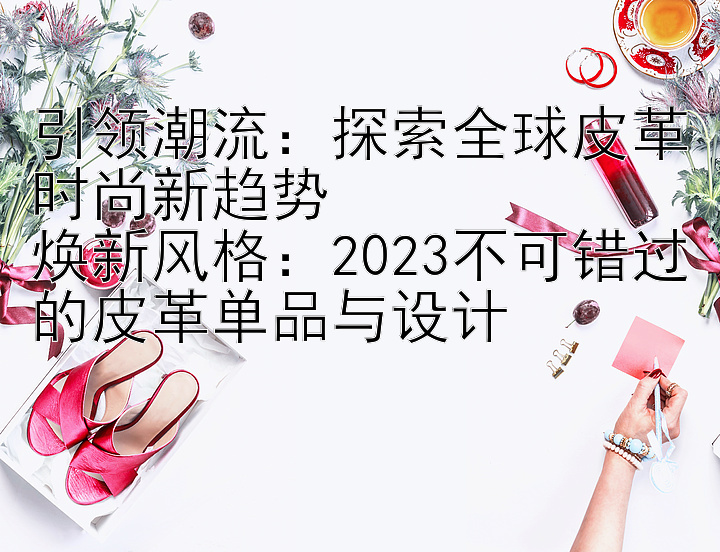 引领潮流：探索全球皮革时尚新趋势  
焕新风格：2023不可错过的皮革单品与设计