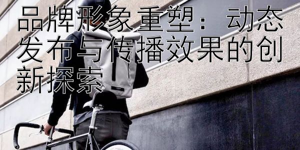 品牌形象重塑：动态发布与传播效果的创新探索