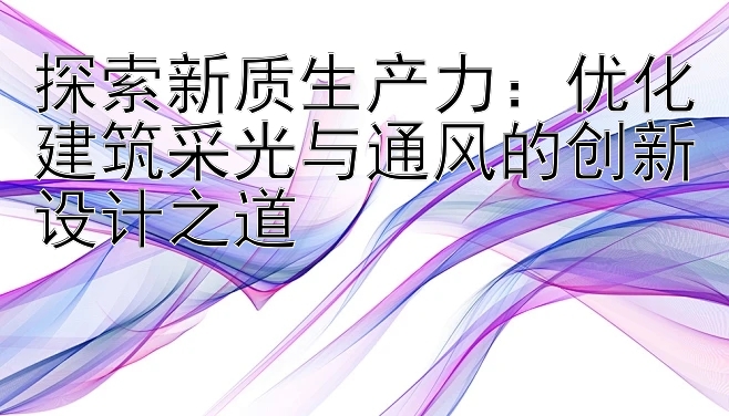 探索新质生产力：优化建筑采光与通风的创新设计之道