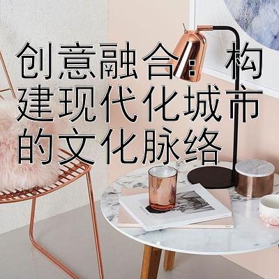 创意融合：构建现代化城市的文化脉络