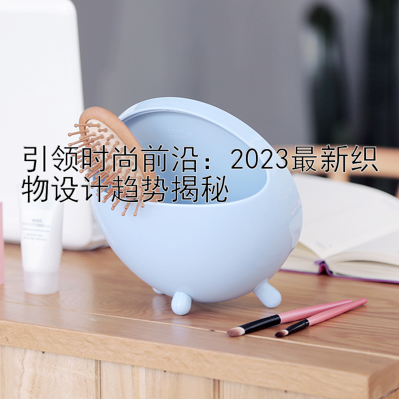 引领时尚前沿：2023最新织物设计趋势揭秘