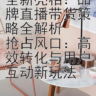 全新亮相：品牌直播带货策略全解析  
抢占风口：高效转化与用户互动新玩法