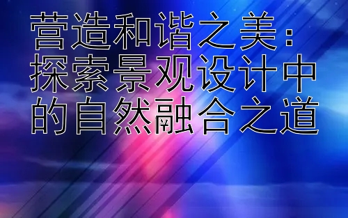 营造和谐之美：探索景观设计中的自然融合之道